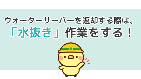 ウォーターサーバーを返却する際は、「水抜き」作業をする